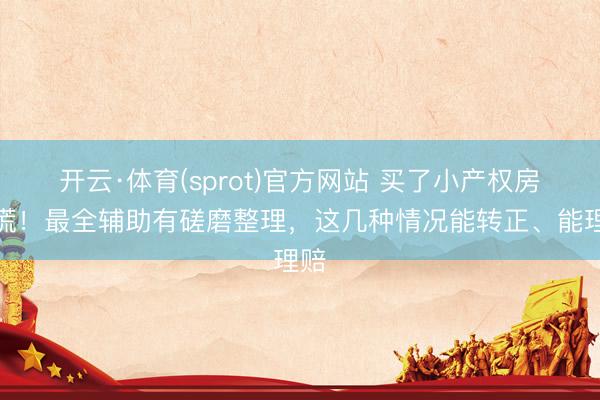 开云·体育(sprot)官方网站 买了小产权房别慌！最全辅助有磋磨整理，这几种情况能转正、能理赔