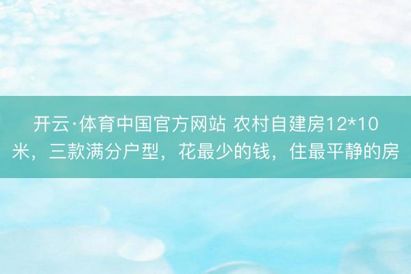 开云·体育中国官方网站 农村自建房12*10米，三款满分户型，花最少的钱，住最平静的房