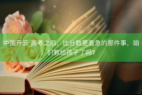中国开云 高考之前，比分数更着急的那件事，咱们教给孩子了吗？