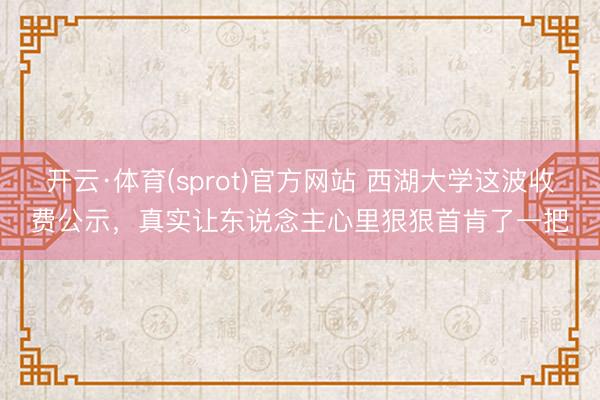 开云·体育(sprot)官方网站 西湖大学这波收费公示,真实让东说念主心里狠狠首肯了一把