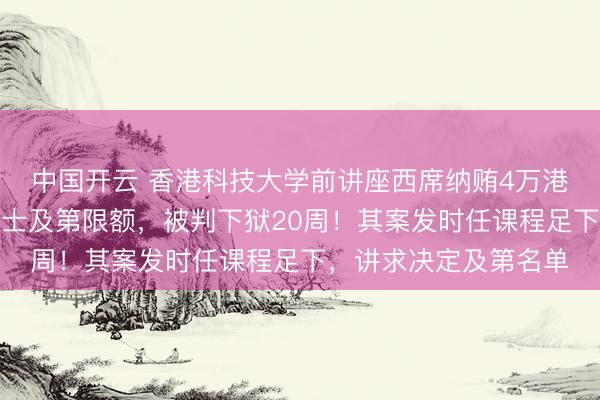 中国开云 香港科技大学前讲座西席纳贿4万港元，帮东谈主获取硕士及第限额，被判下狱20周！其案发时任课程足下，讲求决定及第名单