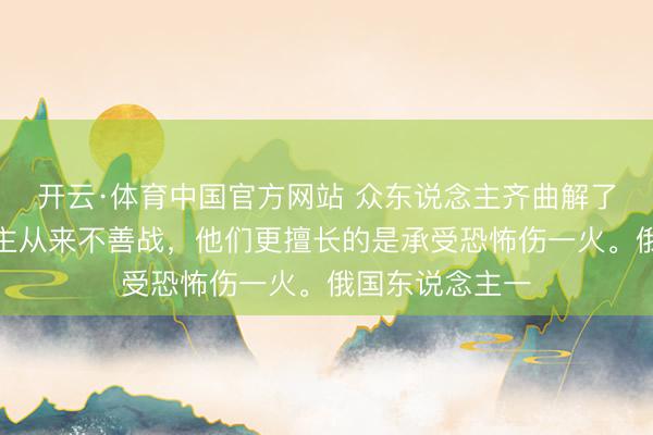 开云·体育中国官方网站 众东说念主齐曲解了：俄国东说念主从来不善战，他们更擅长的是承受恐怖伤一火。俄国东说念主一
