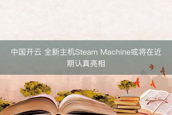 中国开云 全新主机Steam Machine或将在近期认真亮