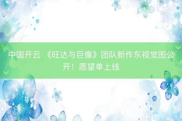 中国开云 《旺达与巨像》团队新作东视觉图公开！愿望单上线