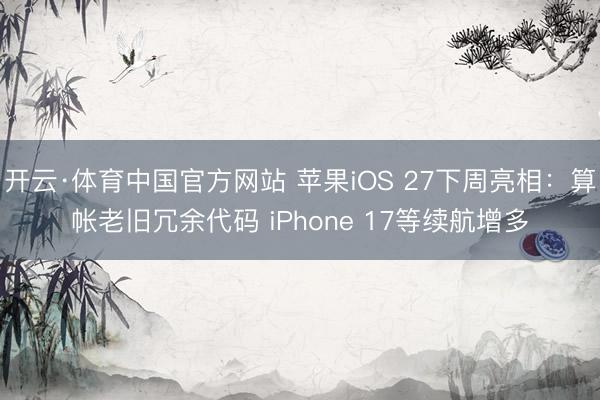 开云·体育中国官方网站 苹果iOS 27下周亮相：算帐老旧冗余代码 iPhone 17等续航增多