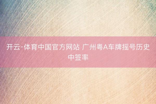 开云·体育中国官方网站 广州粤A车牌摇号历史中签率