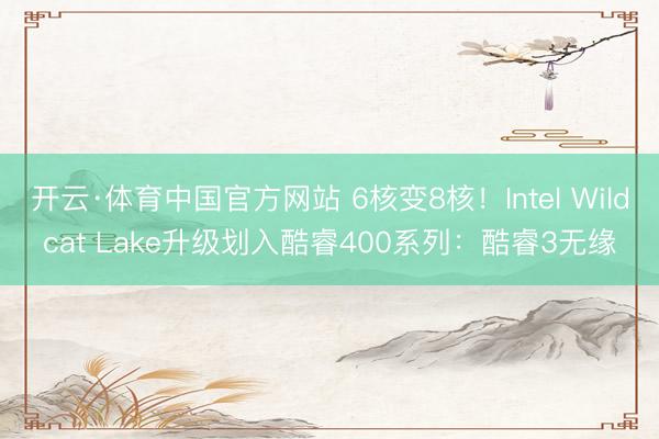 开云·体育中国官方网站 6核变8核！Intel Wildcat Lake升级划入酷睿400系列：酷睿3无缘