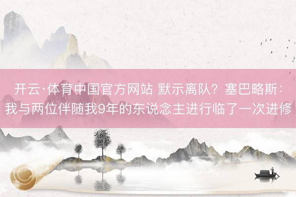 开云·体育中国官方网站 默示离队？塞巴略斯：我与
