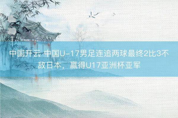 中国开云 中国U-17男足连追两球最终2比3不敌