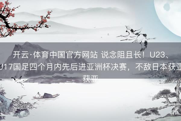 开云·体育中国官方网站 说念阻且长！U23、U1