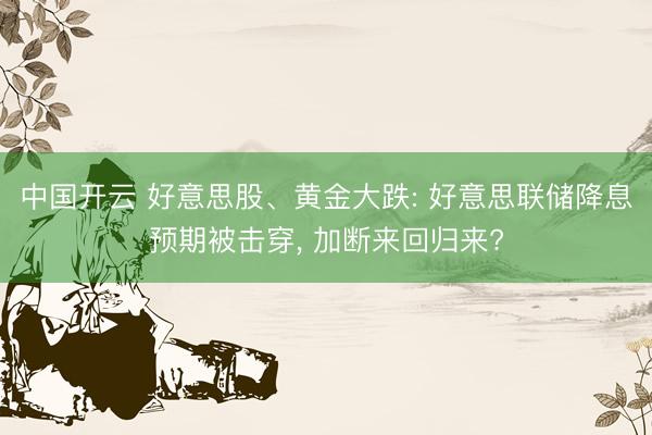 中国开云 好意思股、黄金大跌: 好意思联储降息预期被击穿， 加断来回归来?