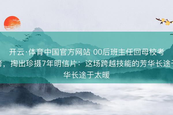 开云·体育中国官方网站 00后班主任回母校考点送考，掏出珍摄7年明信片：这场跨越技能的芳华长途于太暖