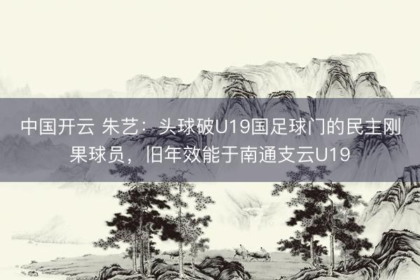 中国开云 朱艺:头球破U19国足球门的民主刚果球员,旧年效能于南通支云U19