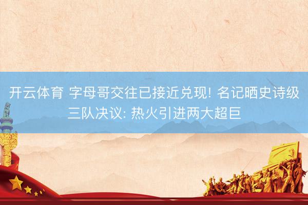 开云体育 字母哥交往已接近兑现! 名记晒史诗级三队决议: 热火引进两大超巨
