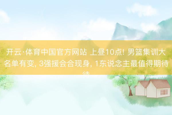 开云·体育中国官方网站 上昼10点! 男篮集训大名单有变， 3强援会合现身， 1东说念主最值得期待
