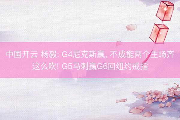中国开云 杨毅: G4尼克斯赢， 不成能两个主场齐这么吹! G5马刺赢G6回纽约戒指