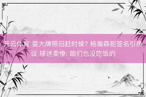 开云体育 耍大牌照旧赶时候? 杨瀚森拒签名引热议 球迷卖惨: 咱们也没吃饭的