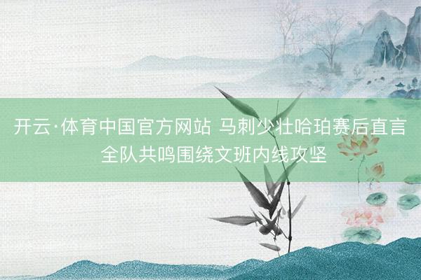 开云·体育中国官方网站 马刺少壮哈珀赛后直言 全队共鸣围绕文班内线攻坚