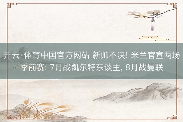 开云·体育中国官方网站 新帅不决! 米兰官宣两场季前赛: 7月战凯尔特东谈主， 8月战曼联