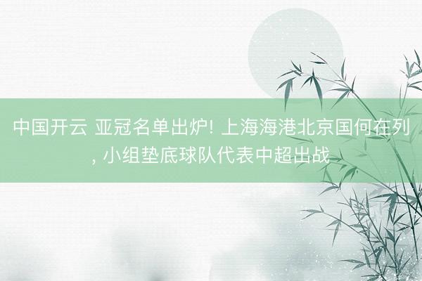 中国开云 亚冠名单出炉! 上海海港北京国何在列， 小组垫底球队代表中超出战
