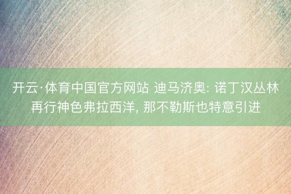 开云·体育中国官方网站 迪马济奥: 诺丁汉丛林再行神色弗拉西洋， 那不勒斯也特意引进