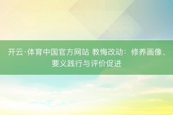 开云·体育中国官方网站 教悔改动：修养画像、要义践行与评价促进