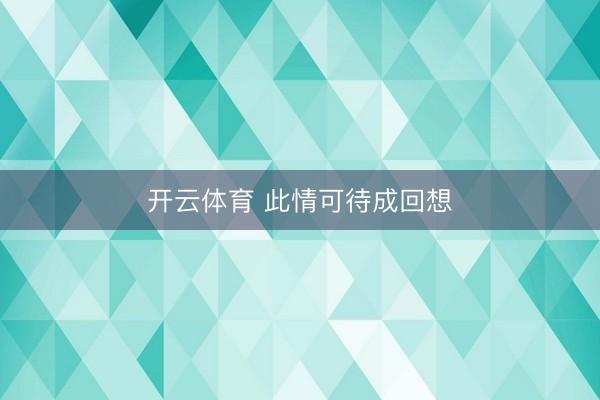 开云体育 此情可待成回想