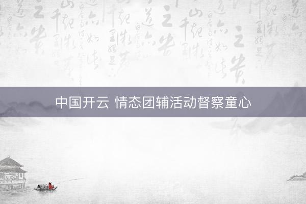 中国开云 情态团辅活动督察童心