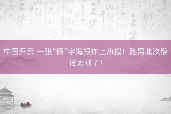 中国开云 一张“假”字海报炸上热搜！跑男此次辟谣太刚了！