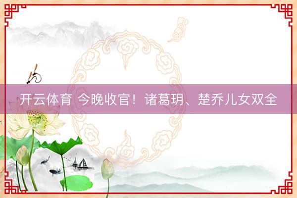 开云体育 今晚收官！诸葛玥、楚乔儿女双全