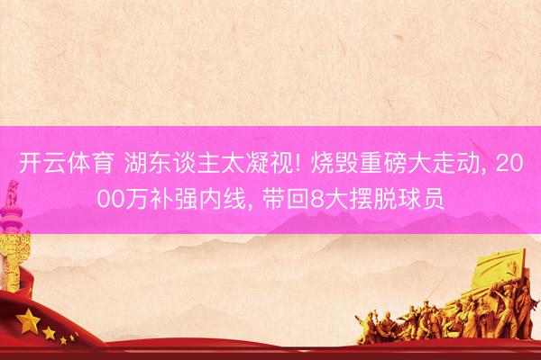 开云体育 湖东谈主太凝视! 烧毁重磅大走动， 2000万补强内线， 带回8大摆脱球员