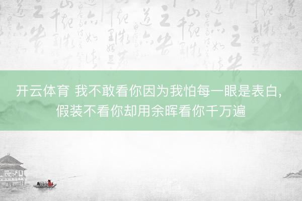 开云体育 我不敢看你因为我怕每一眼是表白， 假装不看你却用余晖看你千万遍