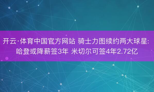 开云·体育中国官方网站 骑士力图续约两大球星: 哈登或降薪签3年 米切尔可签4年2.72亿