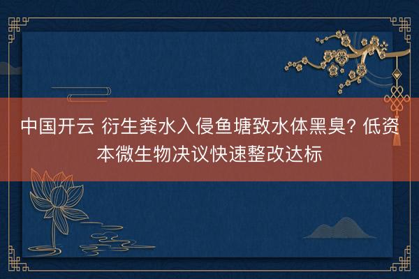 中国开云 衍生粪水入侵鱼塘致水体黑臭? 低资本微生物决议快速整改达标