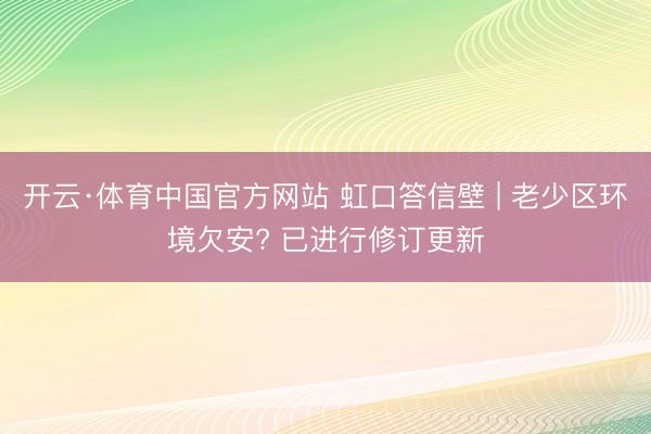 开云·体育中国官方网站 虹口答信壁 | 老少区环境欠安? 已进行修订更新