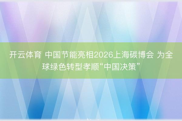 开云体育 中国节能亮相2026上海碳博会 为全球绿色转型孝顺“中国决策”