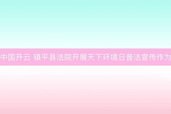 中国开云 镇平县法院开展天下环境日普法宣传作为