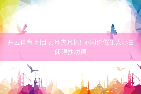 开云体育 别乱买耳夹耳机! 不同价位生人小白闭眼抄功课