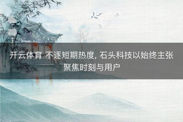 开云体育 不逐短期热度， 石头科技以始终主张聚焦时刻与用户
