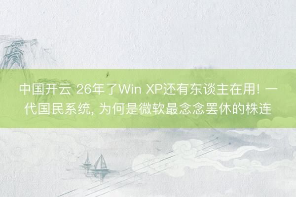 中国开云 26年了Win XP还有东谈主在用! 一代国民系统， 为何是微软最念念罢休的株连