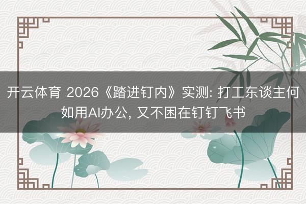 开云体育 2026《踏进钉内》实测: 打工东谈主何如用AI办公， 又不困在钉钉飞书