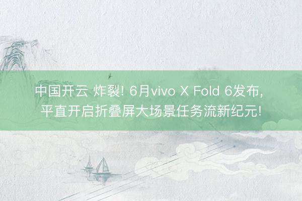 中国开云 炸裂! 6月vivo X Fold 6发布， 平直开启折叠屏大场景任务流新纪元!