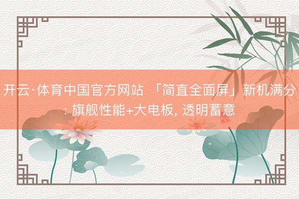 开云·体育中国官方网站 「简直全面屏」新机满分: 旗舰性能+大电板， 透明蓄意