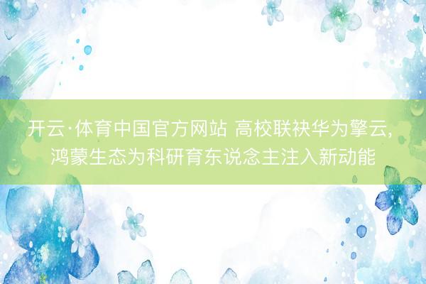开云·体育中国官方网站 高校联袂华为擎云， 鸿蒙生态为科研育东说念主注入新动能