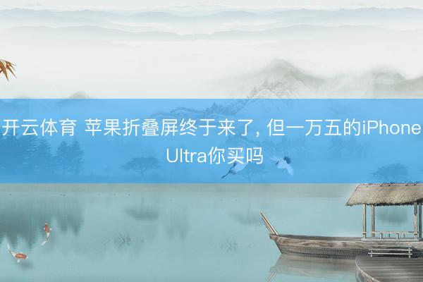 开云体育 苹果折叠屏终于来了, 但一万五的iPhone Ultra你买吗
