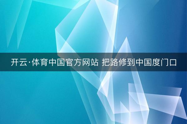 开云·体育中国官方网站 把路修到中国度门口