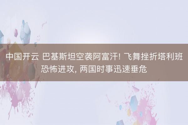 中国开云 巴基斯坦空袭阿富汗! 飞舞挫折塔利班恐怖进攻， 两国时事迅速垂危