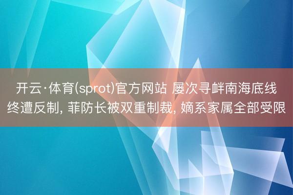 开云·体育(sprot)官方网站 屡次寻衅南海底线终遭反制, 菲防长被双重制裁, 嫡系家属全部受限