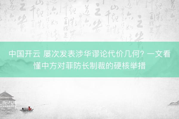 中国开云 屡次发表涉华谬论代价几何? 一文看懂中方对菲防长制裁的硬核举措