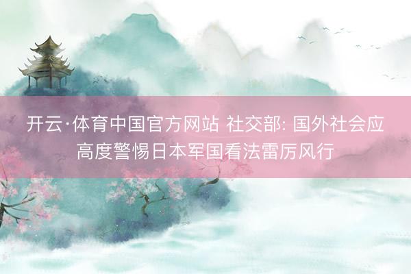 开云·体育中国官方网站 社交部: 国外社会应高度警惕日本军国看法雷厉风行